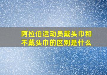 阿拉伯运动员戴头巾和不戴头巾的区别是什么