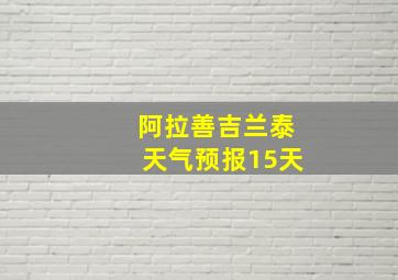 阿拉善吉兰泰天气预报15天