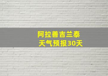 阿拉善吉兰泰天气预报30天