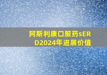 阿斯利康口服药sERD2024年进展价值