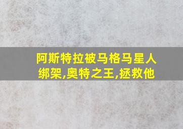 阿斯特拉被马格马星人绑架,奥特之王,拯救他