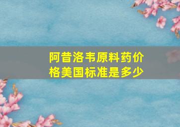 阿昔洛韦原料药价格美国标准是多少