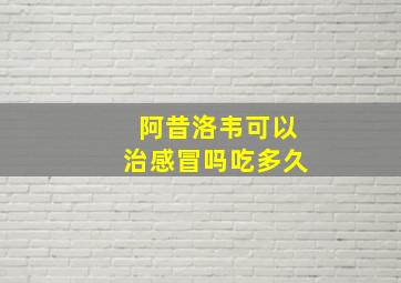 阿昔洛韦可以治感冒吗吃多久