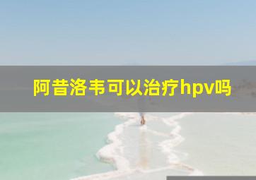 阿昔洛韦可以治疗hpv吗