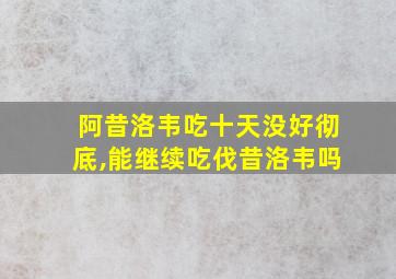 阿昔洛韦吃十天没好彻底,能继续吃伐昔洛韦吗