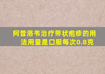 阿昔洛韦治疗带状疱疹的用法用量是口服每次0.8克