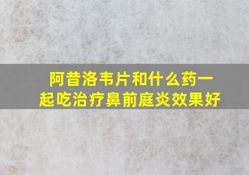 阿昔洛韦片和什么药一起吃治疗鼻前庭炎效果好