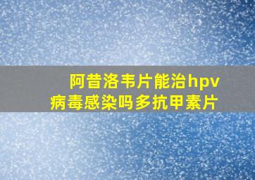 阿昔洛韦片能治hpv病毒感染吗多抗甲素片