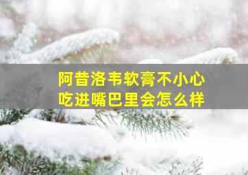 阿昔洛韦软膏不小心吃进嘴巴里会怎么样