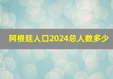 阿根廷人口2024总人数多少