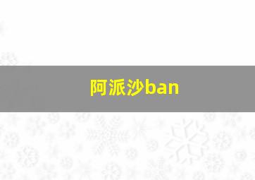 阿派沙ban