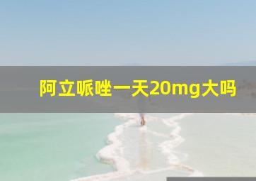 阿立哌唑一天20mg大吗