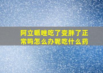 阿立哌唑吃了变胖了正常吗怎么办呢吃什么药