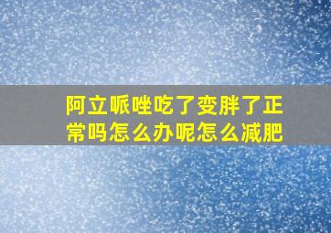 阿立哌唑吃了变胖了正常吗怎么办呢怎么减肥