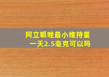 阿立哌唑最小维持量一天2.5毫克可以吗