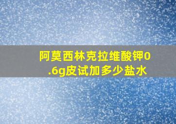 阿莫西林克拉维酸钾0.6g皮试加多少盐水