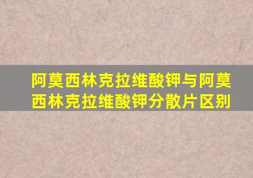 阿莫西林克拉维酸钾与阿莫西林克拉维酸钾分散片区别