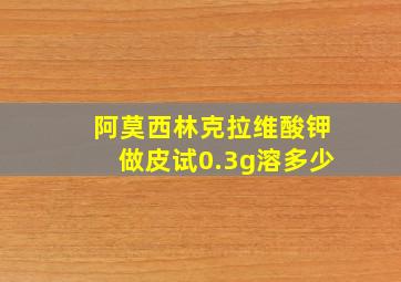 阿莫西林克拉维酸钾做皮试0.3g溶多少