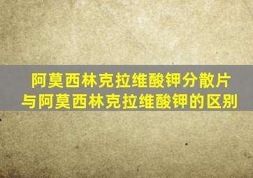 阿莫西林克拉维酸钾分散片与阿莫西林克拉维酸钾的区别