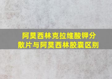 阿莫西林克拉维酸钾分散片与阿莫西林胶囊区别