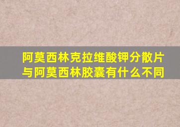 阿莫西林克拉维酸钾分散片与阿莫西林胶囊有什么不同