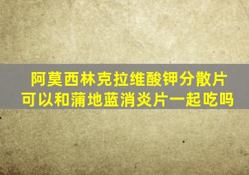 阿莫西林克拉维酸钾分散片可以和蒲地蓝消炎片一起吃吗