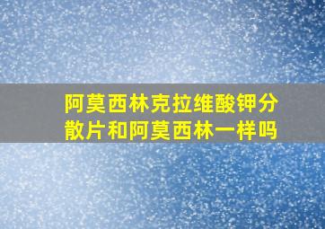 阿莫西林克拉维酸钾分散片和阿莫西林一样吗