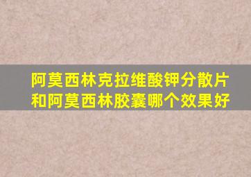 阿莫西林克拉维酸钾分散片和阿莫西林胶囊哪个效果好