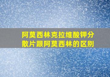 阿莫西林克拉维酸钾分散片跟阿莫西林的区别