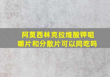 阿莫西林克拉维酸钾咀嚼片和分散片可以同吃吗