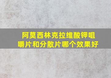 阿莫西林克拉维酸钾咀嚼片和分散片哪个效果好