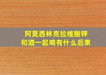 阿莫西林克拉维酸钾和酒一起喝有什么后果