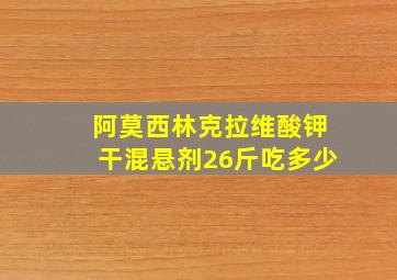 阿莫西林克拉维酸钾干混悬剂26斤吃多少