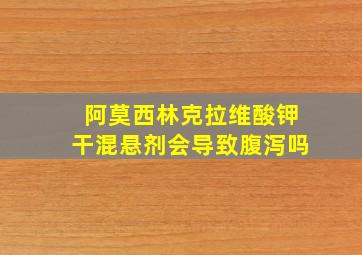 阿莫西林克拉维酸钾干混悬剂会导致腹泻吗