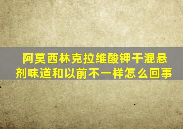 阿莫西林克拉维酸钾干混悬剂味道和以前不一样怎么回事