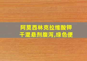 阿莫西林克拉维酸钾干混悬剂腹泻,绿色便