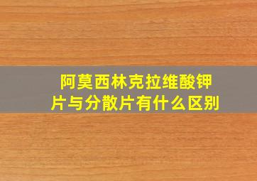 阿莫西林克拉维酸钾片与分散片有什么区别