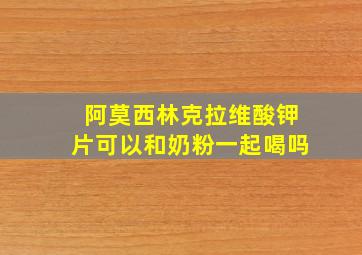 阿莫西林克拉维酸钾片可以和奶粉一起喝吗