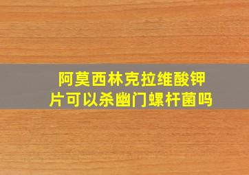 阿莫西林克拉维酸钾片可以杀幽门螺杆菌吗