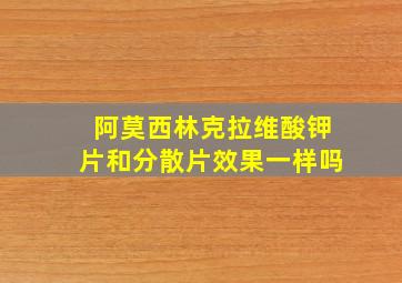 阿莫西林克拉维酸钾片和分散片效果一样吗