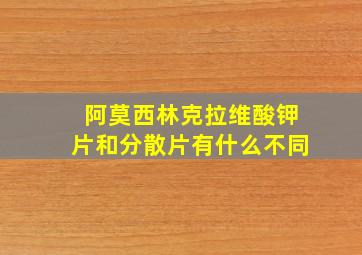 阿莫西林克拉维酸钾片和分散片有什么不同