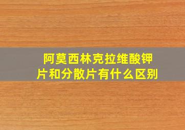 阿莫西林克拉维酸钾片和分散片有什么区别