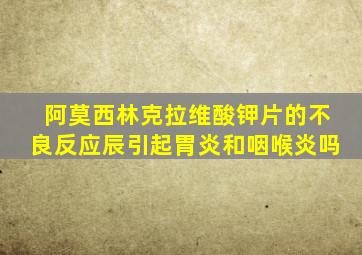 阿莫西林克拉维酸钾片的不良反应辰引起胃炎和咽喉炎吗