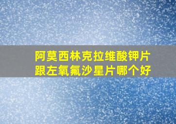 阿莫西林克拉维酸钾片跟左氧氟沙星片哪个好