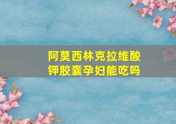 阿莫西林克拉维酸钾胶囊孕妇能吃吗