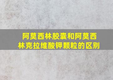 阿莫西林胶囊和阿莫西林克拉维酸钾颗粒的区别