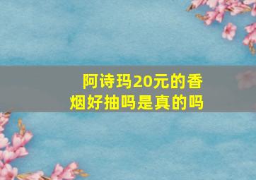 阿诗玛20元的香烟好抽吗是真的吗