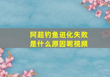 阿超钓鱼进化失败是什么原因呢视频