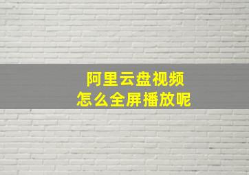 阿里云盘视频怎么全屏播放呢