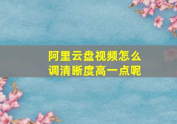 阿里云盘视频怎么调清晰度高一点呢